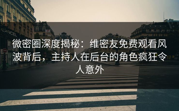 微密圈深度揭秘:维密友免费观看风波背后,主持人在后台的角色疯狂令人意外